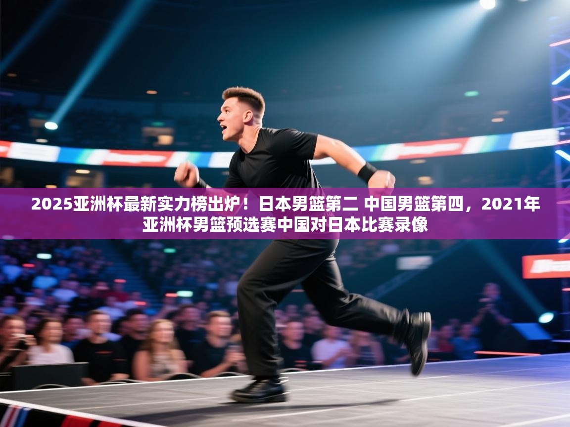 2025亚洲杯最新实力榜出炉!日本男篮第二 中国男篮第四,2021年亚洲杯男篮预选赛中国对日本比赛录像