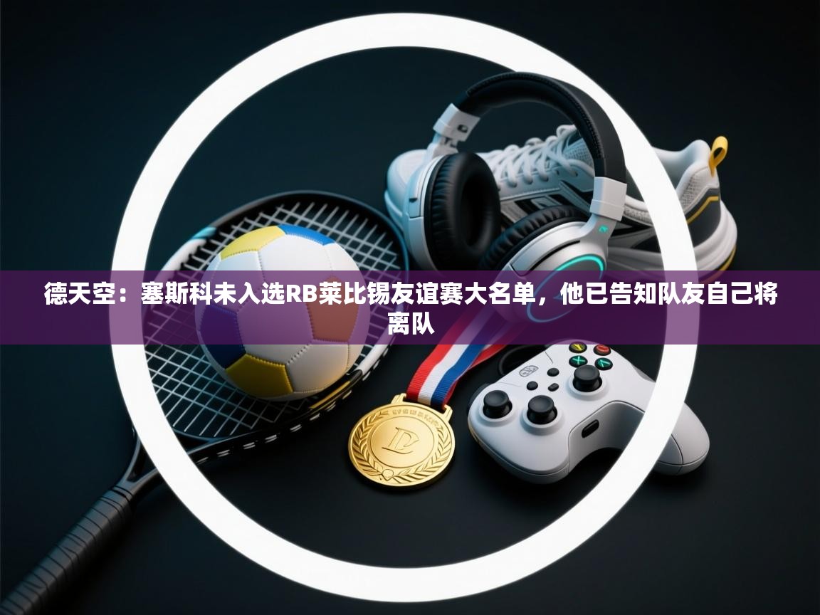 德天空:塞斯科未入选RB莱比锡友谊赛大名单,他已告知队友自己将离队