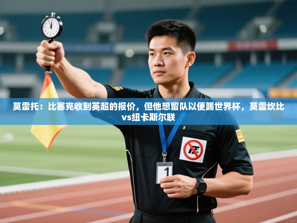 莫雷托：比塞克收到英超的报价，但他想留队以便踢世界杯，莫雷坎比vs纽卡斯尔联  第1张