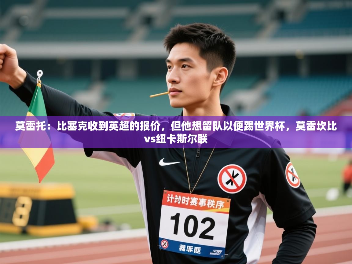 莫雷托：比塞克收到英超的报价，但他想留队以便踢世界杯，莫雷坎比vs纽卡斯尔联  第2张