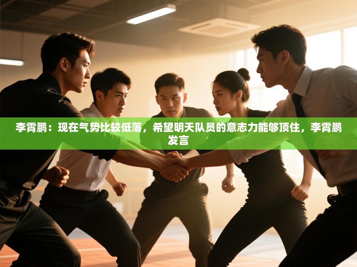 李霄鹏：现在气势比较低落，希望明天队员的意志力能够顶住，李霄鹏发言