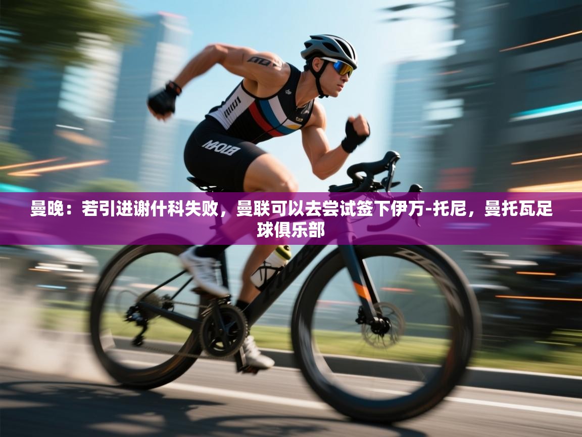 曼晚：若引进谢什科失败，曼联可以去尝试签下伊万-托尼，曼托瓦足球俱乐部