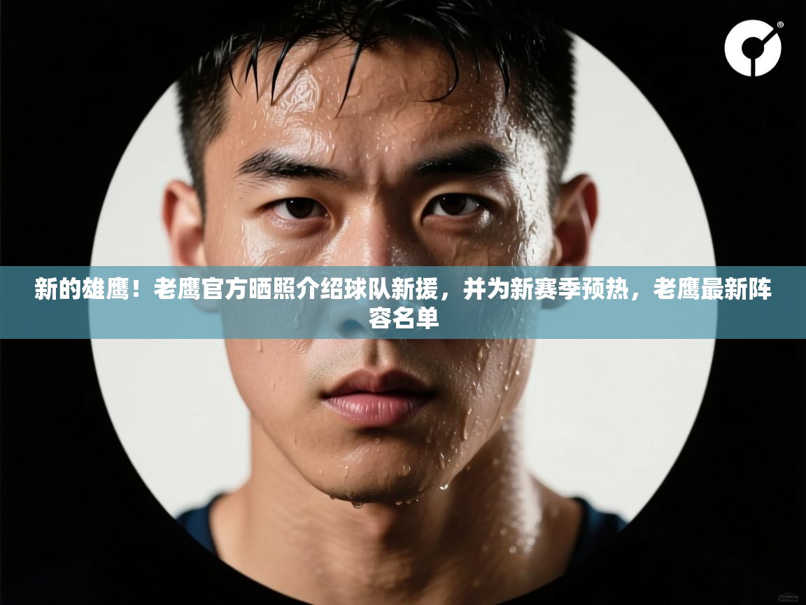 新的雄鹰！老鹰官方晒照介绍球队新援，并为新赛季预热，老鹰最新阵容名单