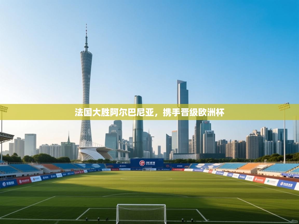 法国大胜阿尔巴尼亚，携手晋级欧洲杯  第2张