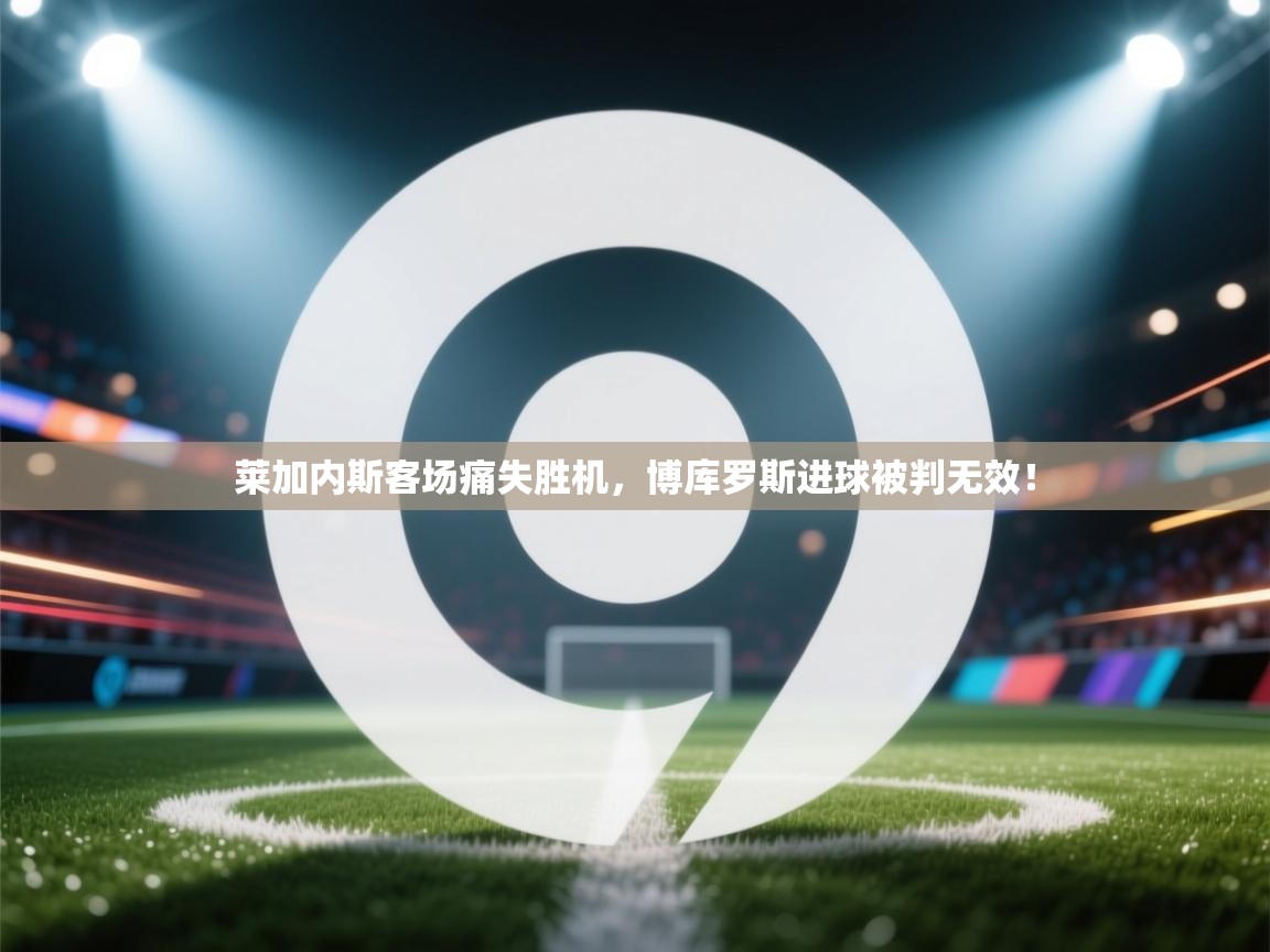 莱加内斯客场痛失胜机,博库罗斯进球被判无效!