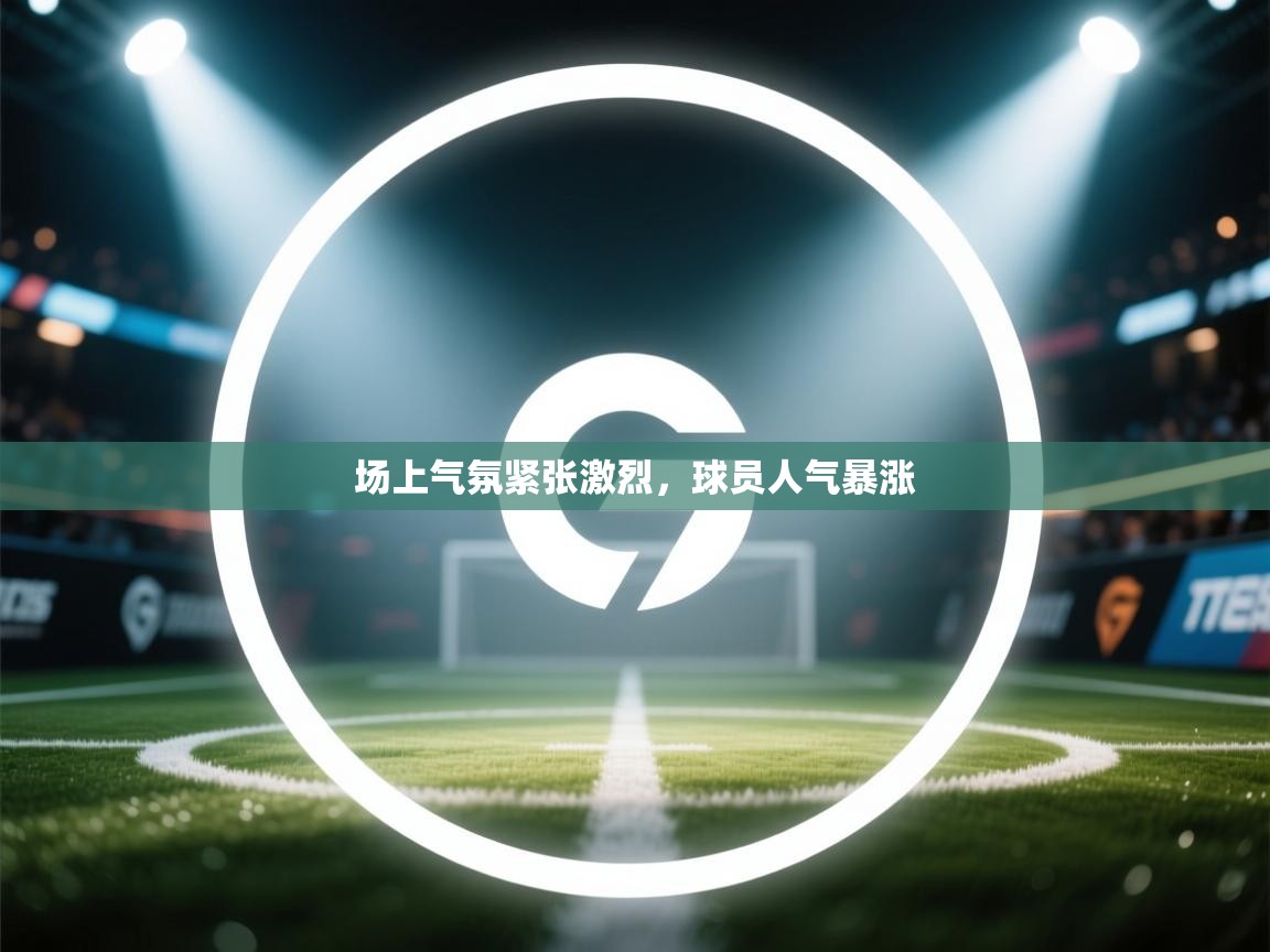 场上气氛紧张激烈，球员人气暴涨