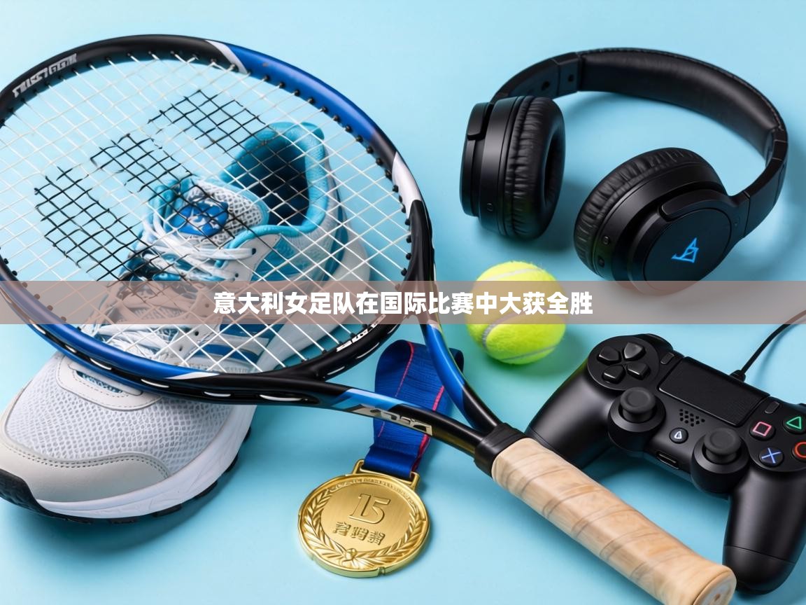 意大利女足队在国际比赛中大获全胜